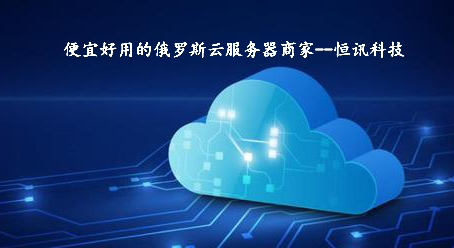 5fc09b394508f.jpg 便宜好用的俄羅斯云服務器商家--恒訊科技.jpg